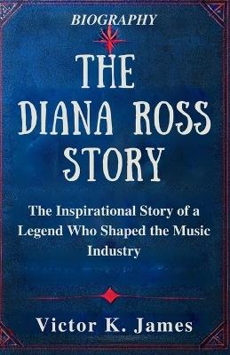 The Diana Ross Story: The Inspirational Story of a Legend Who Shaped the Music Industry - Victor K James - cover
