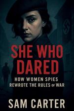She Who Dared: How Women Spies Rewrote the Rules of War