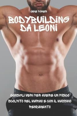Bodybuilding da Leoni: Consigli Veri per Avere un Fisico Scolpito nel Marmo e con il Massimo Rendimento - Jake Power - cover