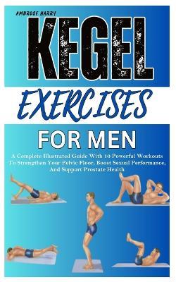 Kegel Exercises for Men: A Complete Illustrated Guide With 10 Powerful Workouts To Strengthen Your Pelvic Floor, Boost Sexual Performance, And Support Prostate Health - Ambrose Harry - cover