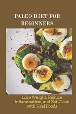 Paleo Diet for Beginners: Lose Weight, Reduce Inflammation, and Eat Clean with Real Foods