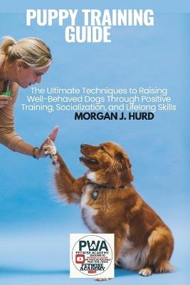 Puppy Training Guide: The Ultimate Techniques to Raising Well-Behaved Dogs Through Positive Training, Socialization, and Lifelong Skills - Morgan J Hurd - cover