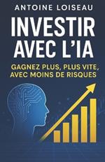 Investir avec l'IA: Gagnez Plus, Plus Vite, avec Moins de Risques: Le guide pratique pour entrepreneurs et investisseurs ambitieux: utilisez l'intelligence artificielle pour analyser les marchés, automatiser vos décisions et maximiser vos profits