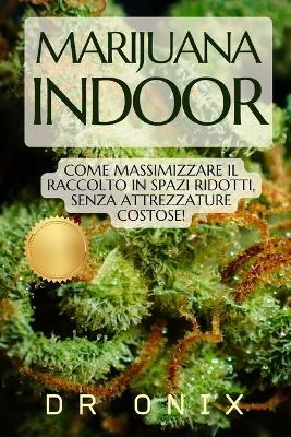 Marijuana Indoor: Come massimizzare il raccolto in spazi ridotti, SENZA attrezzature costose! - Onix - cover