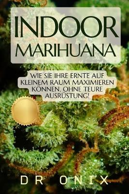 Indoor-Marihuana: Wie Sie Ihre Ernte auf kleinem Raum maximieren können, OHNE teure Ausrüstung! - Onix - cover