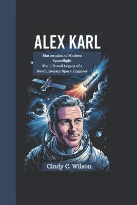 Alex Karl: Mastermind of Modern Spaceflight The Life and Legacy of a Revolutionary Space Engineer - Cindy C Wilson - cover