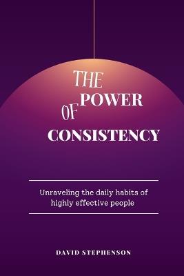 The Power Of Consistency: Unraveling the daily habits of highly effective people - David Stephenson - cover