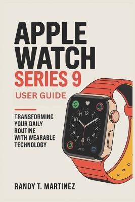 Apple Watch Series 9 User Guide: Transforming Your Daily Routine with Wearable Technology - Randy T Martinez - cover