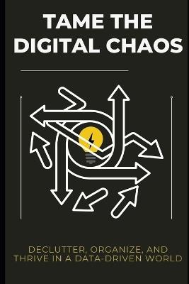 Tame the Digital Chaos: Declutter, Organize, and Thrive in a Data-Driven World - Lee Simon - cover