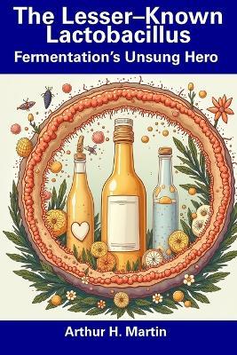 The Lesser-Known Lactobacillus: Fermentation's Unsung Hero - Arthur H Martin - cover