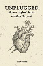 Unplugged.: How a digital detox rewilds the soul. A soulful guide to healing from digital overwhelm & burnout with slow living, mindfulness & gently rewilding your inner world.