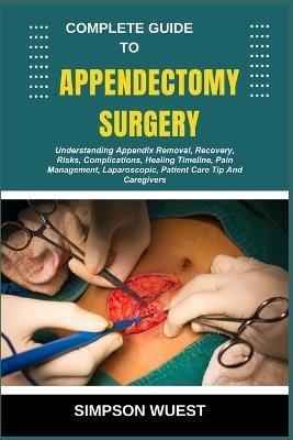 Complete Guide to Appendectomy Surgery: Understanding Appendix Removal, Recovery, Risks, Complications, Healing Timeline, Pain Management, Laparoscopic, Patient Care Tip And Caregivers - Simpson Wuest - cover