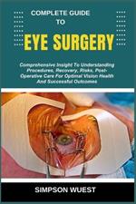 Complete Guide to Eye Surgery: Comprehensive Insight To Understanding Procedures, Recovery, Risks, Post-Operative Care For Optimal Vision Health And Successful Outcomes