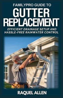 FamilyPro Guide to Gutter Replacement: Efficient Drainage Setup and Hassle-Free Rainwater Control - Raquel Allen - cover