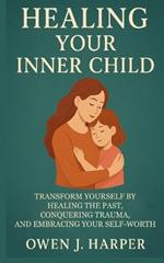 Healing your inner child: Transform Yourself by Healing the Past, Conquering Trauma, and Embracing Your Self-Worth