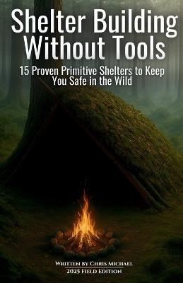 Shelter Building Without Tools: Survive the Wild with 15 Primitive Shelter Designs You Can Build Using Only Natural Materials - Chris Michael - cover