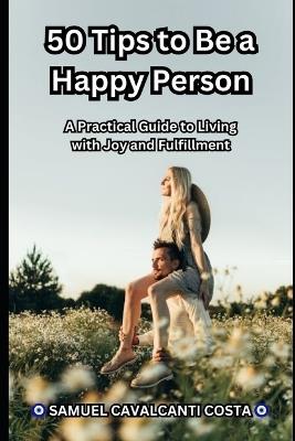 50 Tips to Be a Happy Person: A Practical Guide to Living with Joy and Fulfillment - Samuel Cavalcanti Costa - cover