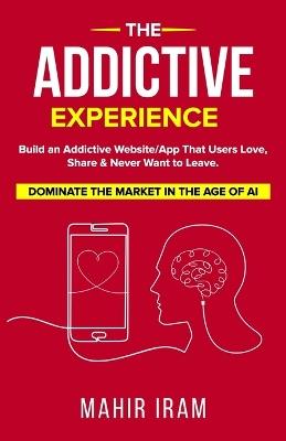 The Addictive Experience: Build an Addictive Website/App That Users Love, Share & Never Want to Leave. Dominate The Market in The Age of AI - Mahir Iram - cover