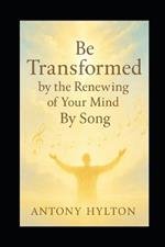 Be Transformed by the Renewing of Your Mind by Song: Sing, Speak, and Believe Your Way to a New Mindset, Emotional Healing, and Lasting Change - With Ease