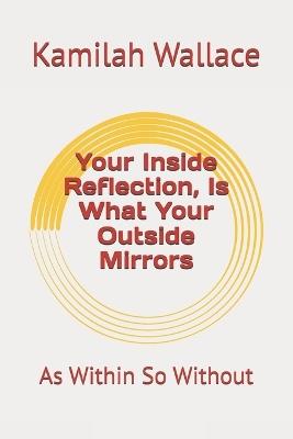 Your Inside Reflection, Is What Your Outside Mirrors: As Within So Without - Kamilah Wallace - cover