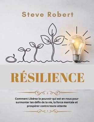 Résilience: Comment Libérez le pouvoir qui est en nous pour surmonter les défis de la vie, la force mentale et prospérer contre toute attente - Steve Robert - cover