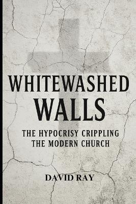 Whitewashed Walls: The Hypocrisy Crippling the Modern Church - David Ray - cover