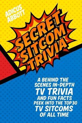 Secret Sitcom Trivia: A Behind the Scenes In-Depth TV Trivia and Fun Facts Peek into the Top 30 TV Sitcoms of all Time - Adicus Abbott - cover