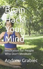 Brain Hack Your Mind: Meditation for People Who Don't Meditate