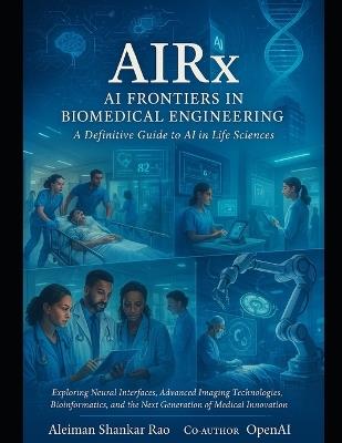AIRx: AI Frontiers in Biomedical Engineering -A Definitive Guide to AI in Life Sciences: Neural Interfaces, Advanced Imaging Technologies, Bioinformatics, Next Generation of Medical Innovation - Aleiman Shankar Rao Openai - cover