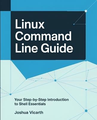Linux Command Line Guide: Your Step-by-Step Introduction to Shell Essentials - Joshua Vicarth - cover
