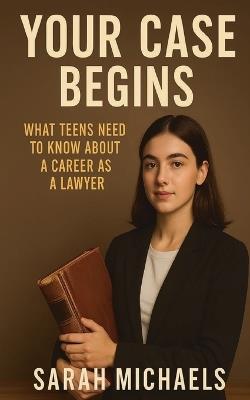 Your Case Begins: What Teens Need to Know About a Career as a Lawyer - Sarah Michaels - cover