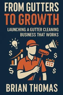 From Gutters to Growth: Launching a Gutter Cleaning Business That Works - Brian Thomas - cover