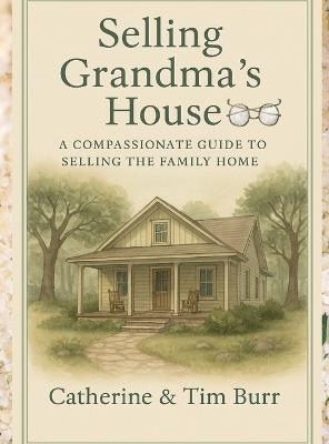 Selling Grandma's House: A Compassionate Guide to Selling the Family Home: Practical Steps for Families Navigating Downsizing, Estate Sales, and Emotional Home Sales - Catherine Burr,Timothy Burr - cover