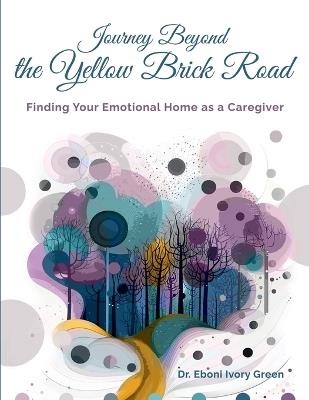 Journey Beyond the Yellow Brick Road: Finding your Emotional Home as a Caregiver - Eboni Green - cover
