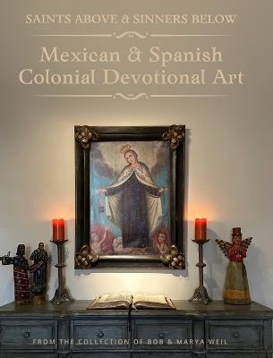 Saints Above and Sinners Below: Mexican and Spanish Colonial Devotional Art - Bob Weil,Marya Weil - cover