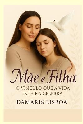 Mãe e filha O Vínculo que a Vida Inteira Celebra: Um livro que cura, une e celebra o amor eterno entre mãe e filha. - Damaris Lisboa - cover