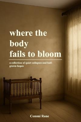 where the body fails to bloom: a collection of quiet collapses and half-grown hopes - Cemmi Rane - cover