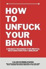 How To Unfuck Your Brain: A Rudest Roadmap For Mental Restoration Post Breakup