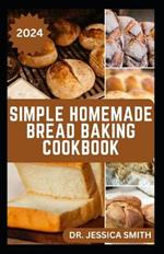 Simple Homemade Bread Baking Cookbook: Quick and Easy Bread Recipes to Make and Enjoy at Home Everyday