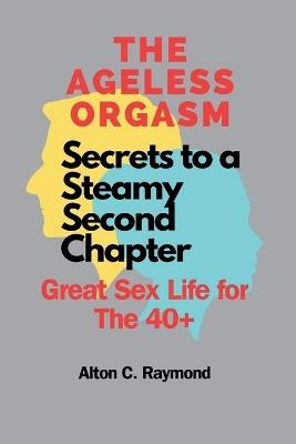 The Ageless Orgasm: Secrets to a Steamy Second Chapter [Great Sex Life for The 40]] - Alton C Raymond - cover