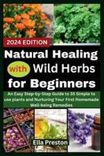 Natural Healing with Wild Herbs for Beginners: An Easy Step-by-Step Guide to 35 Simple to use plants and Nurturing Your First Homemade Well-being Remedies