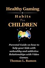 Healthy Gaming Habits For Children: Parental Guide on how to help your kids with unhealthy and addictive Relationships with Video Games.