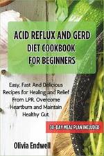 Acid Reflux and Gerd Diet Cookbook for Beginners: Easy, Fast And Delicious Recipes for Healing and Relief From LPR. Overcome Heartburn and Maintain Healthy Gut