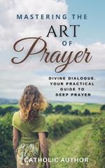 Mastering the Art of Prayer / Catholic Inspirational Books: Divine Dialogue. Your Practical Guide to Deep Prayer