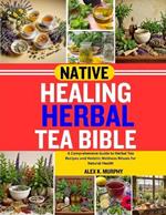 Native Healing Herbal Tea Bible: A Comprehensive Guide to Herbal Tea Recipes and Holistic Wellness Rituals for Natural Health