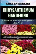 CHRYSANTHEMUM GARDENING Cultivation, Care Tips Management And Profit: Expert Strategies For Growing Vibrant Chrysanthemums Year-Round, Including Planting And Pruning, Soil Health, Pest Control + More
