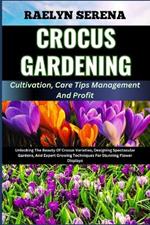 CROCUS GARDENING Cultivation, Care Tips Management And Profit: Unlocking The Beauty Of Crocus Varieties, Designing Spectacular Gardens, And Expert Growing Techniques For Stunning Flower Displays