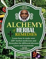 Alchemy of Herbal Remedies: Learn How To Make Over 220+ Herbal Medicines And Remedies For Different Diseases Cures And Treatments