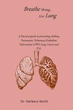 Breathe Strong, Live Lung: A Practical guide to preventing Asthma, Pneumonia, Pulmonary Embolism, Tuberculosis COPD, Lung Cancer and FLU