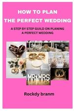 How to Plan the Perfect Wedding: A Step by Step Guild on Planing a Perfect Wedding